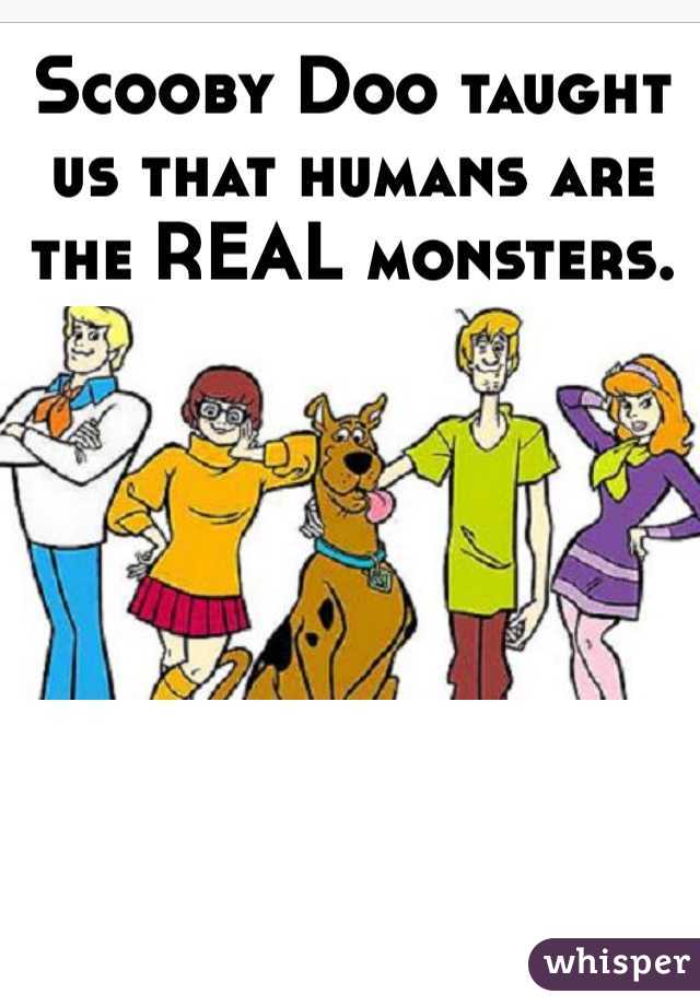 Scooby Doo taught us that humans are the REAL monsters.
