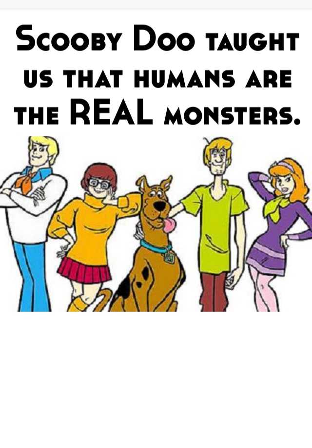 Scooby Doo taught us that humans are the REAL monsters.