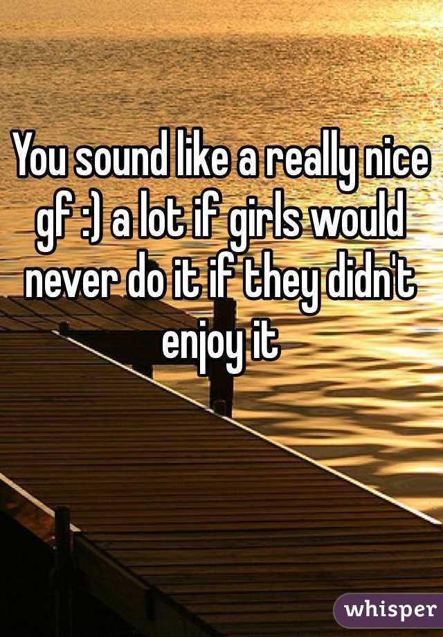 You sound like a really nice gf :) a lot if girls would never do it if they didn't enjoy it 