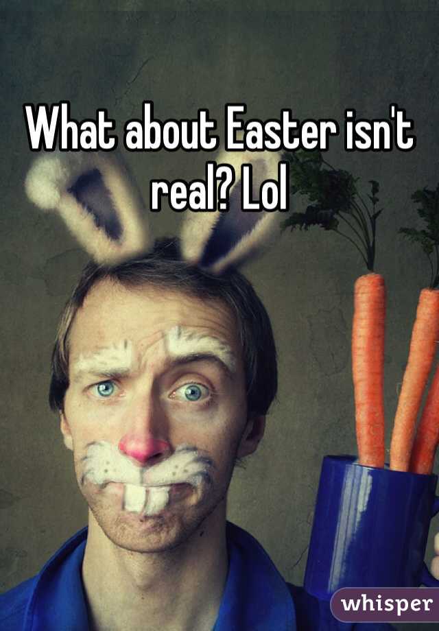 What about Easter isn't real? Lol