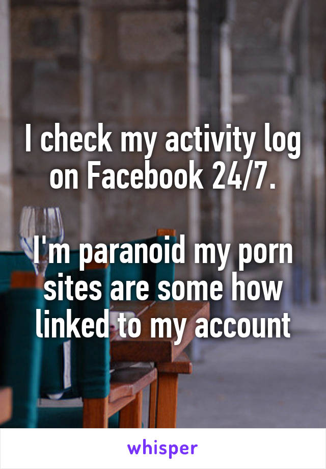 I check my activity log on Facebook 24/7.

I'm paranoid my porn sites are some how linked to my account