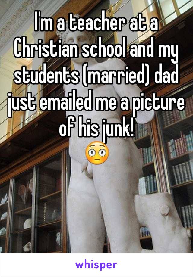 I'm a teacher at a Christian school and my students (married) dad just emailed me a picture of his junk! 
😳
