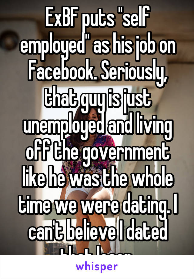 ExBF puts "self employed" as his job on Facebook. Seriously, that guy is just unemployed and living off the government like he was the whole time we were dating. I can't believe I dated that loser.