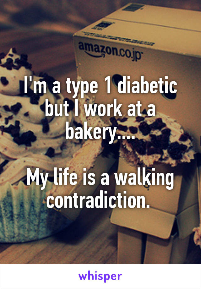 I'm a type 1 diabetic but I work at a bakery....

My life is a walking contradiction. 