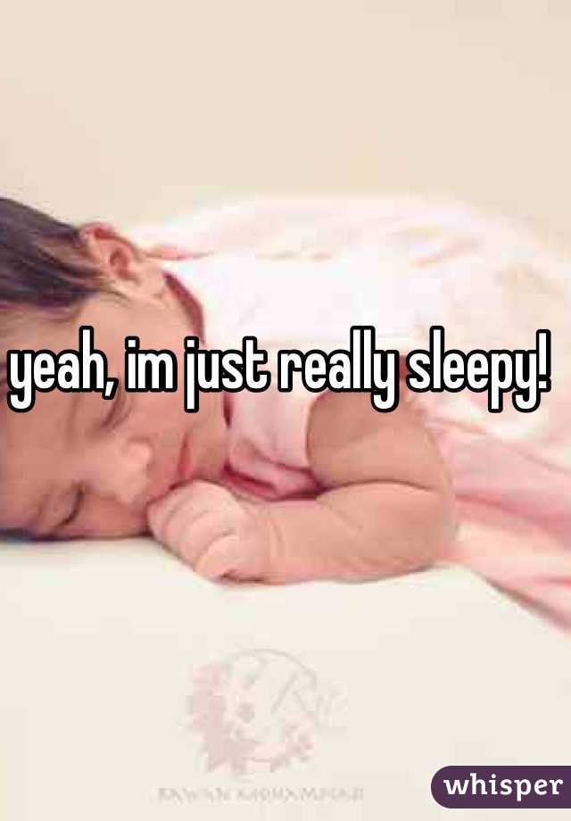 yeah, im just really sleepy!