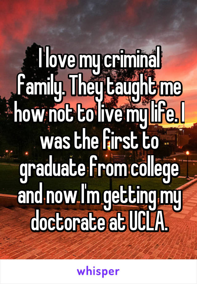 I love my criminal family. They taught me how not to live my life. I was the first to graduate from college and now I'm getting my doctorate at UCLA.