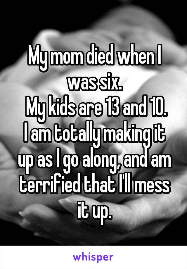 My mom died when I was six.
 My kids are 13 and 10.
I am totally making it up as I go along, and am terrified that I'll mess it up.