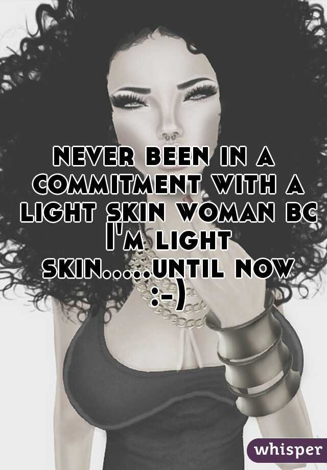 never been in a commitment with a light skin woman bc I'm light skin.....until now :-)