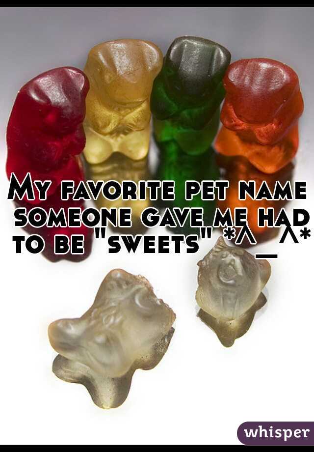 My favorite pet name someone gave me had to be "sweets" *^_^*
