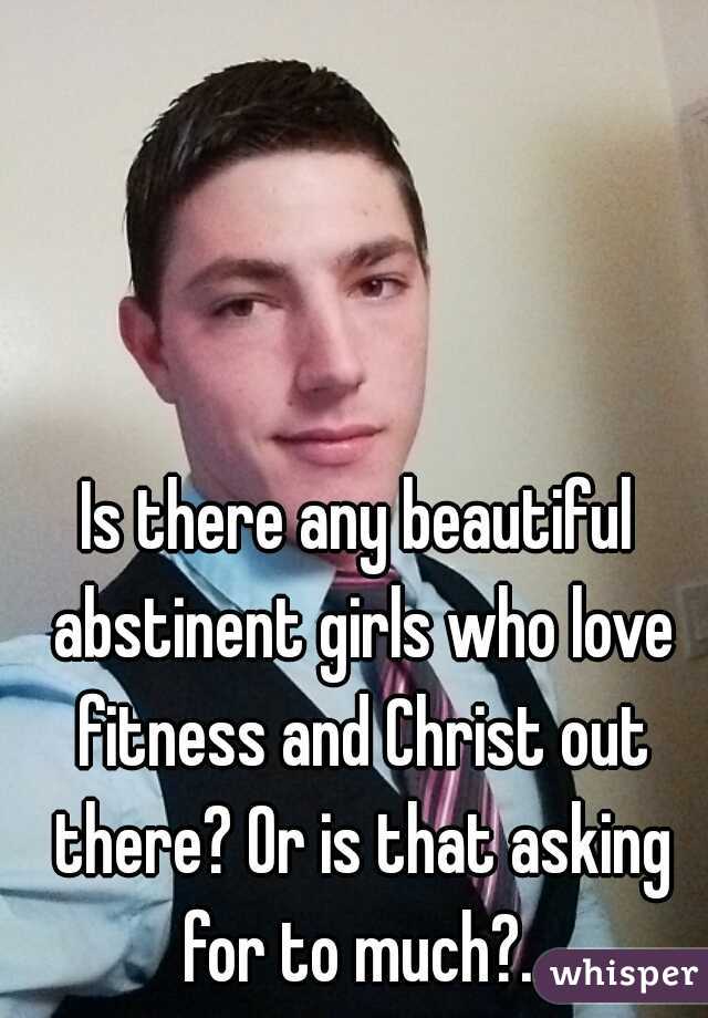 Is there any beautiful abstinent girls who love fitness and Christ out there? Or is that asking for to much?..