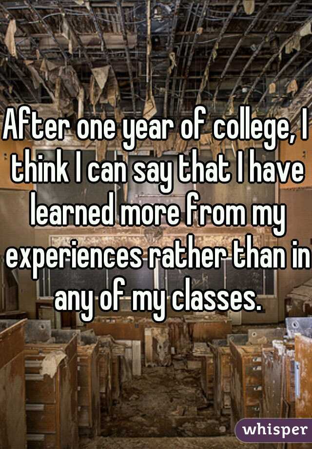 After one year of college, I think I can say that I have learned more from my experiences rather than in any of my classes.