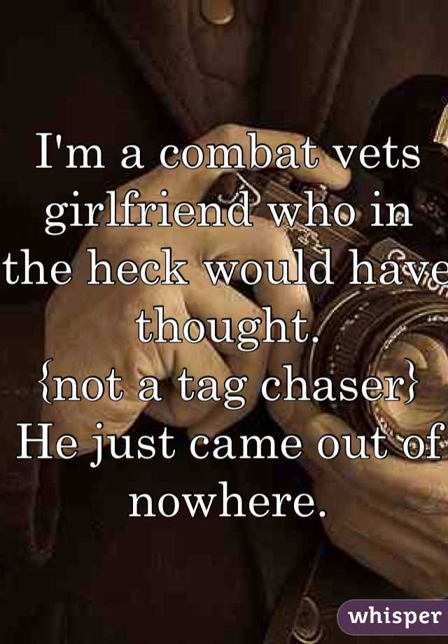 I'm a combat vets girlfriend who in the heck would have thought. 
{not a tag chaser}
He just came out of nowhere. 