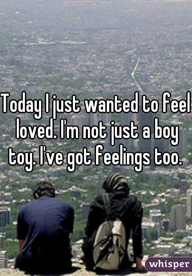 Today I just wanted to feel loved. I'm not just a boy toy. I've got feelings too. 
