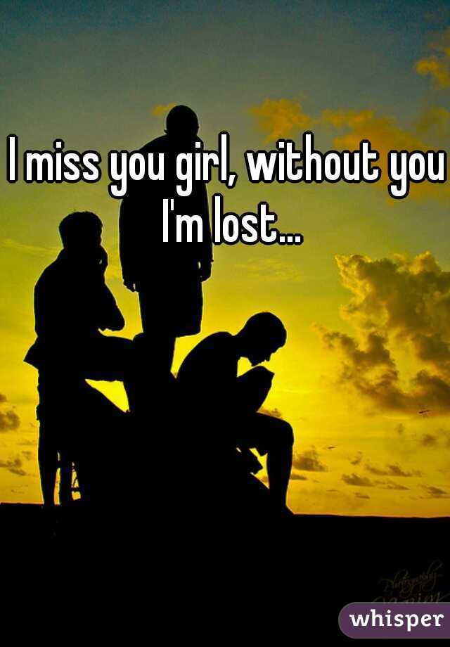 I miss you girl, without you I'm lost...