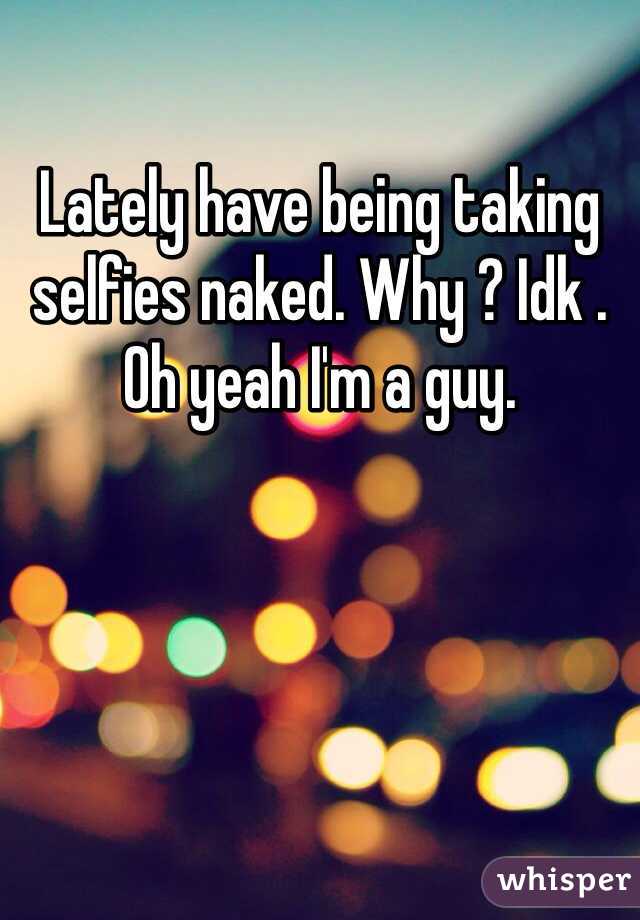 Lately have being taking selfies naked. Why ? Idk . Oh yeah I'm a guy.