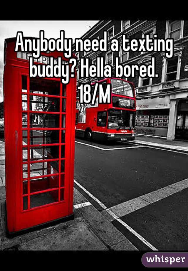 Anybody need a texting buddy? Hella bored. 
18/M