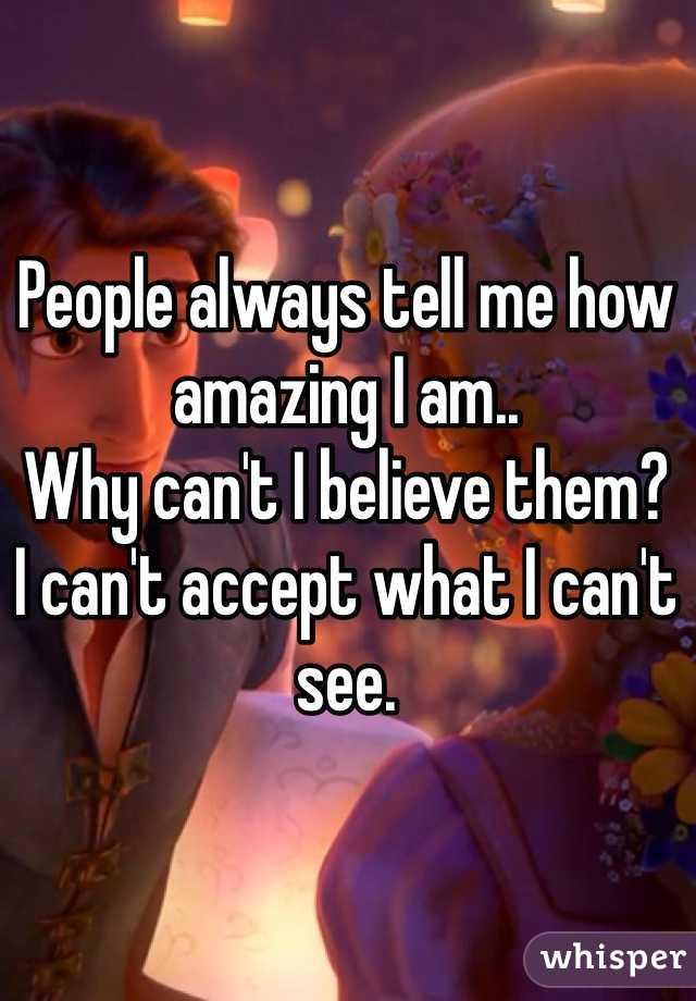 People always tell me how amazing I am.. 
Why can't I believe them? 
I can't accept what I can't see.