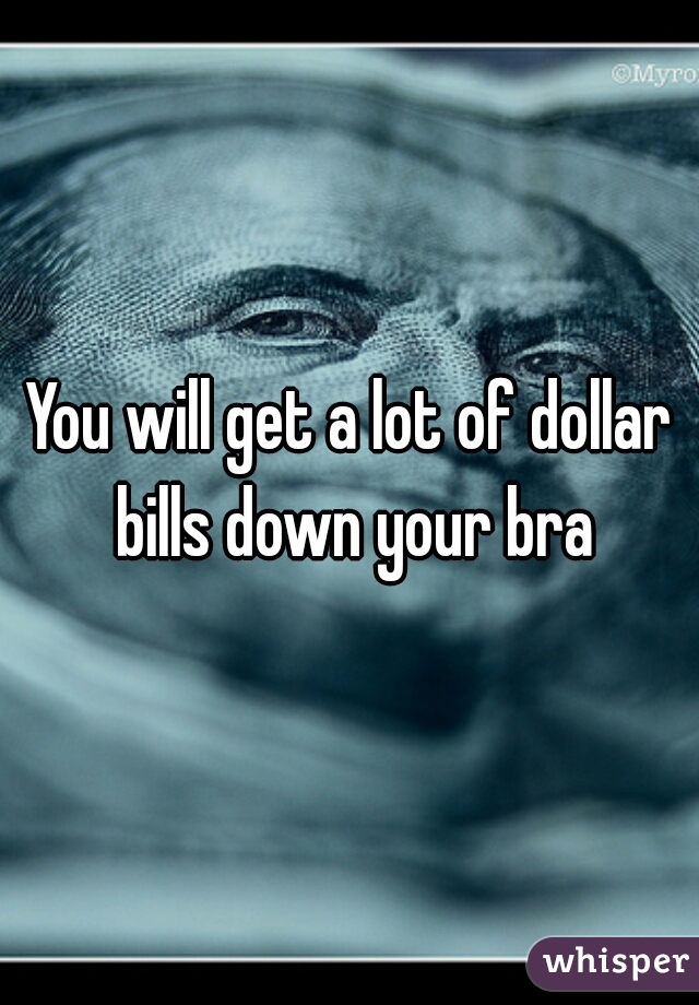 You will get a lot of dollar bills down your bra