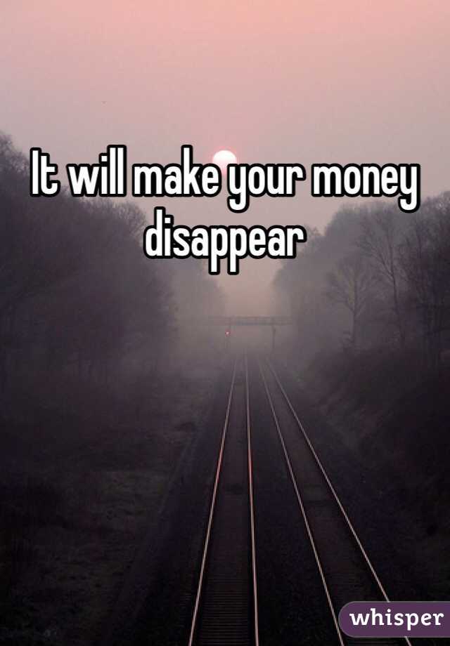 It will make your money disappear 
