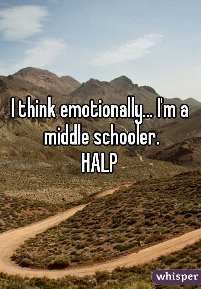 I think emotionally... I'm a middle schooler.
HALP