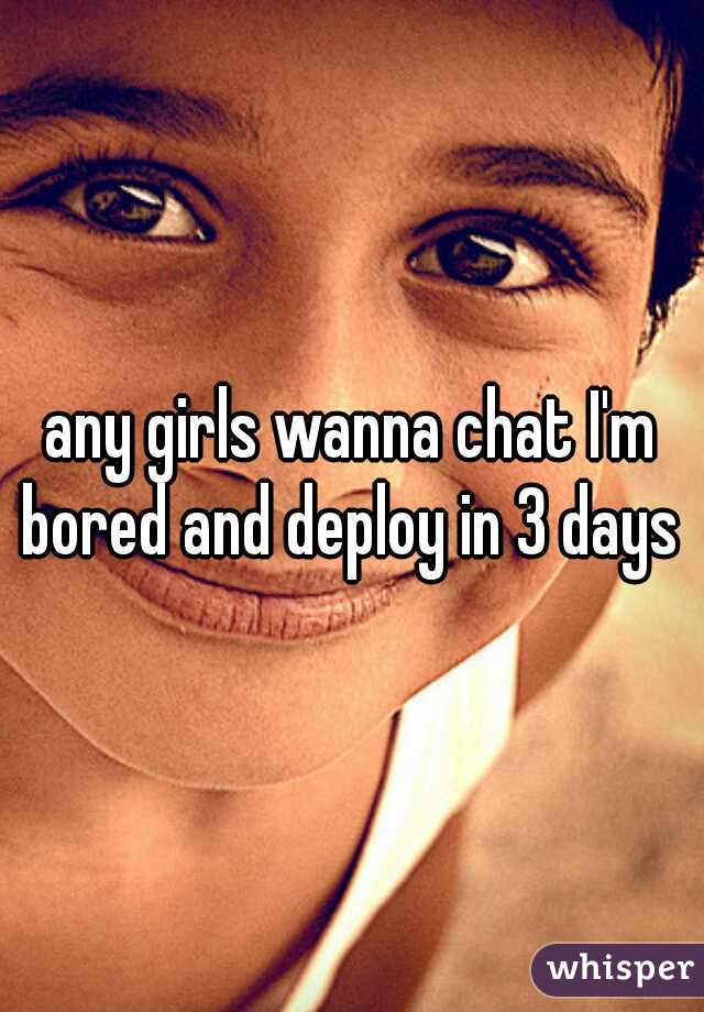 any girls wanna chat I'm bored and deploy in 3 days 