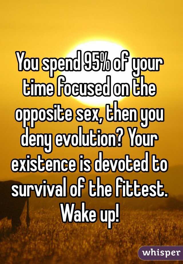 You spend 95% of your time focused on the opposite sex, then you deny evolution? Your existence is devoted to survival of the fittest. Wake up!
