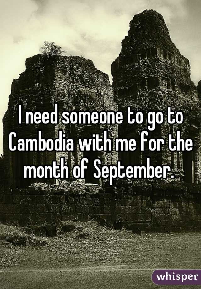 I need someone to go to Cambodia with me for the month of September. 