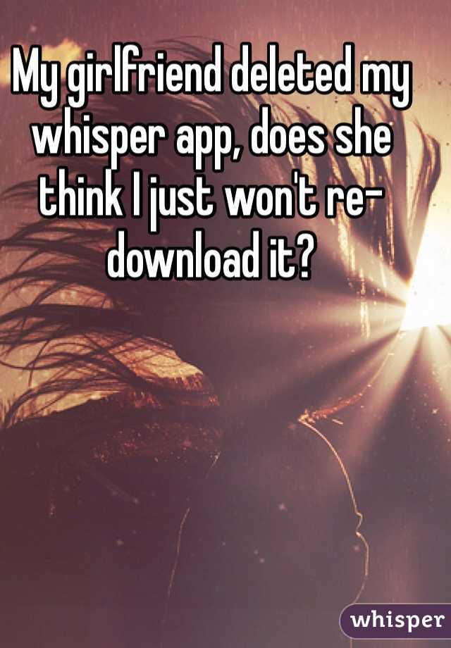 My girlfriend deleted my whisper app, does she think I just won't re-download it?  
