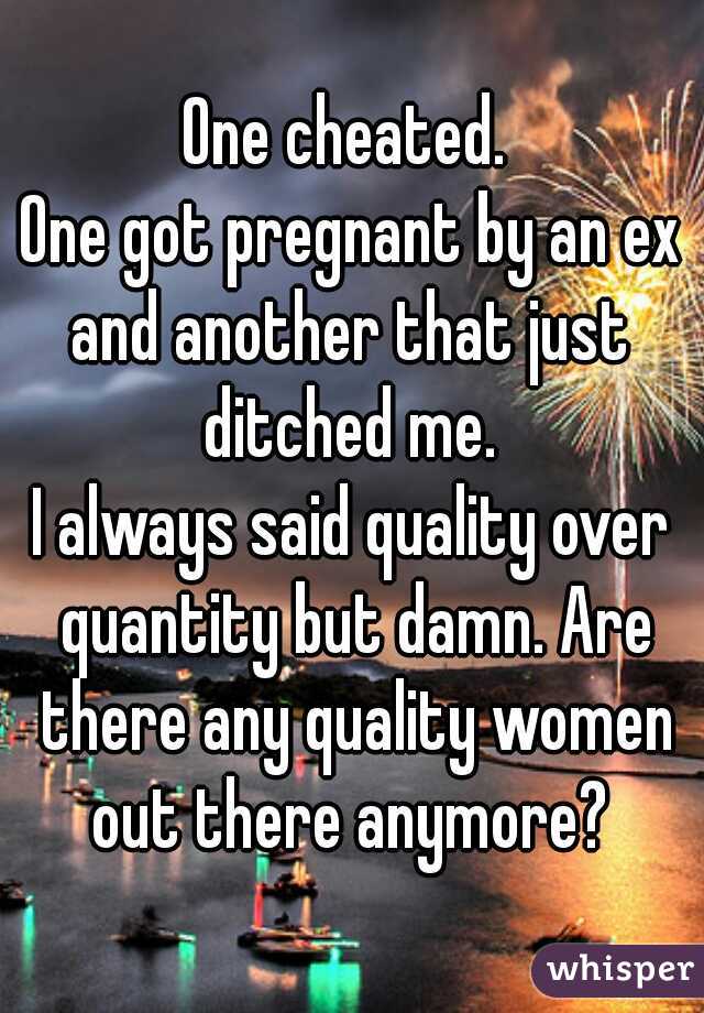 One cheated. 
One got pregnant by an ex
and another that just ditched me. 
I always said quality over quantity but damn. Are there any quality women out there anymore? 