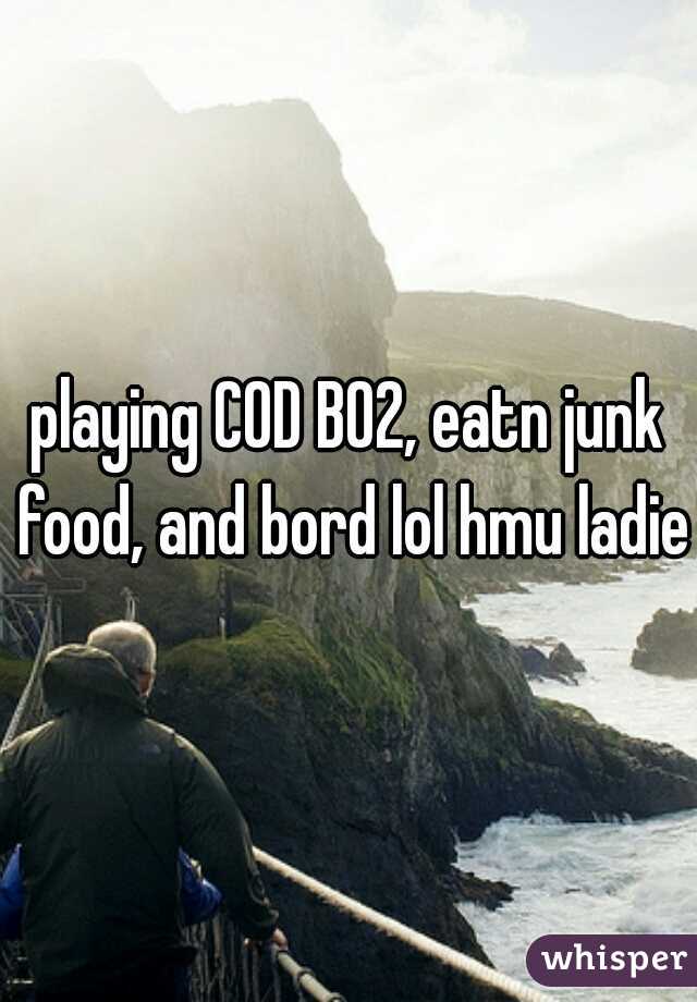 playing COD BO2, eatn junk food, and bord lol hmu ladies