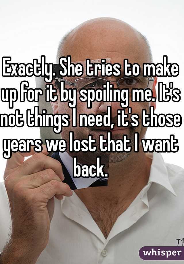 Exactly. She tries to make up for it by spoiling me. It's not things I need, it's those years we lost that I want back.
