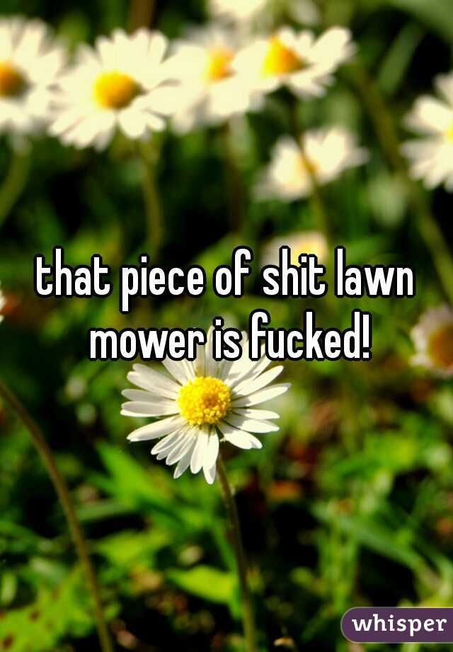 that piece of shit lawn mower is fucked!
