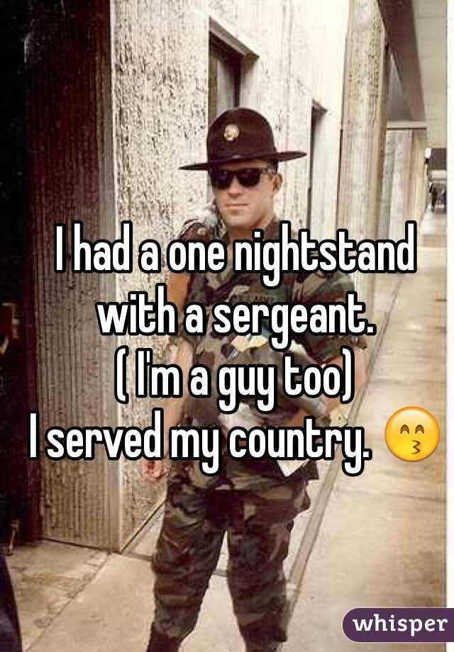 I had a one nightstand with a sergeant. 
( I'm a guy too)
I served my country. 😙
