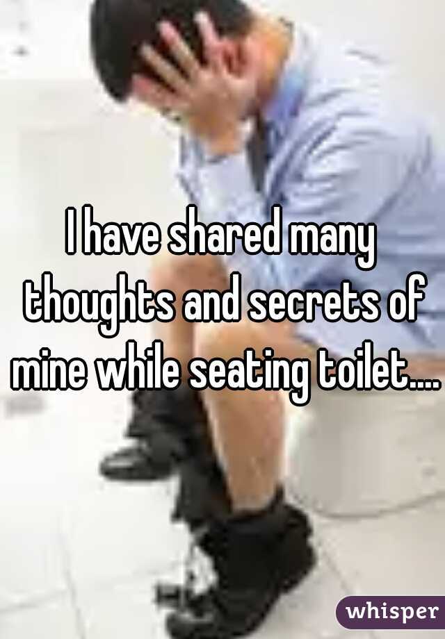 I have shared many thoughts and secrets of mine while seating toilet....