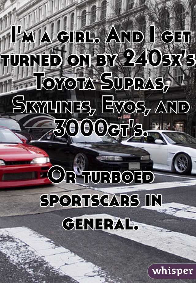 I'm a girl. And I get turned on by 240sx's, Toyota Supras, Skylines, Evos, and 3000gt's. 

Or turboed sportscars in general. 

