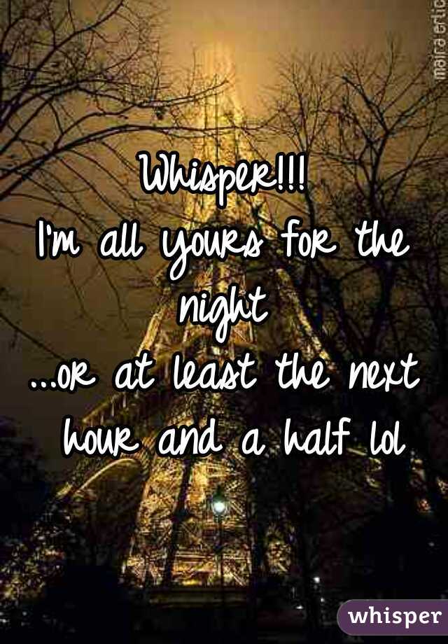 Whisper!!!
I'm all yours for the night 
...or at least the next hour and a half lol