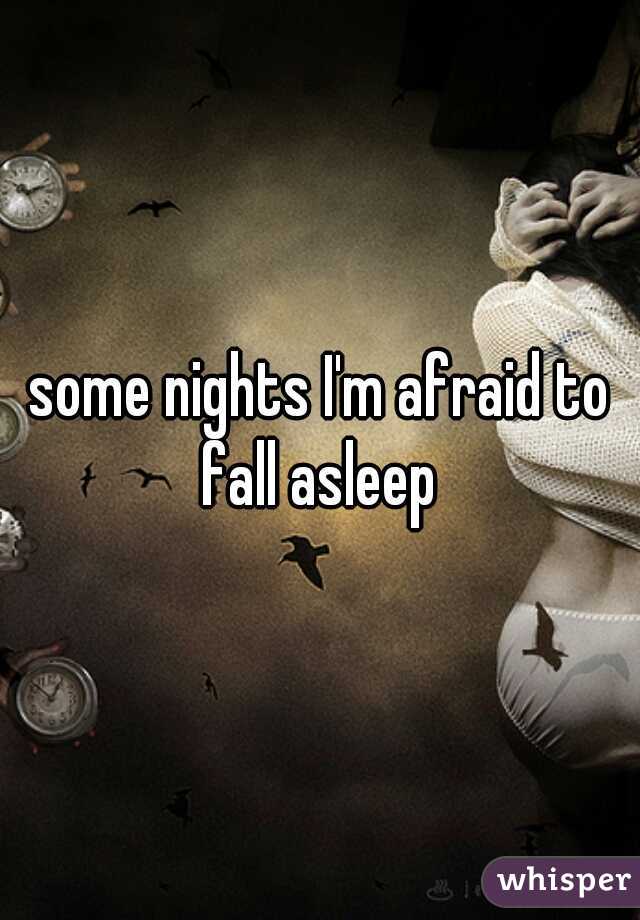 some nights I'm afraid to fall asleep 