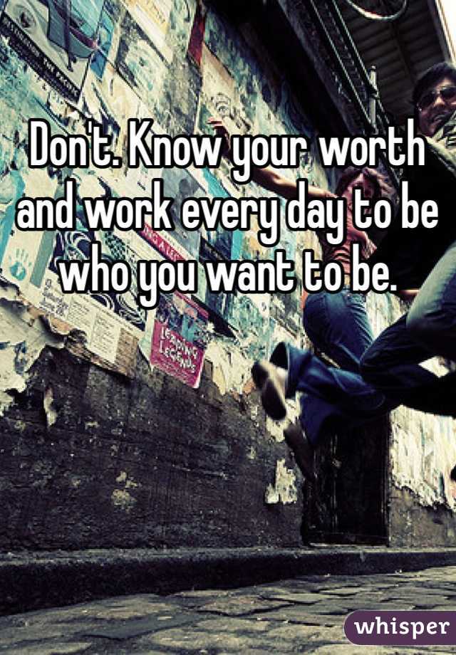 Don't. Know your worth and work every day to be who you want to be. 