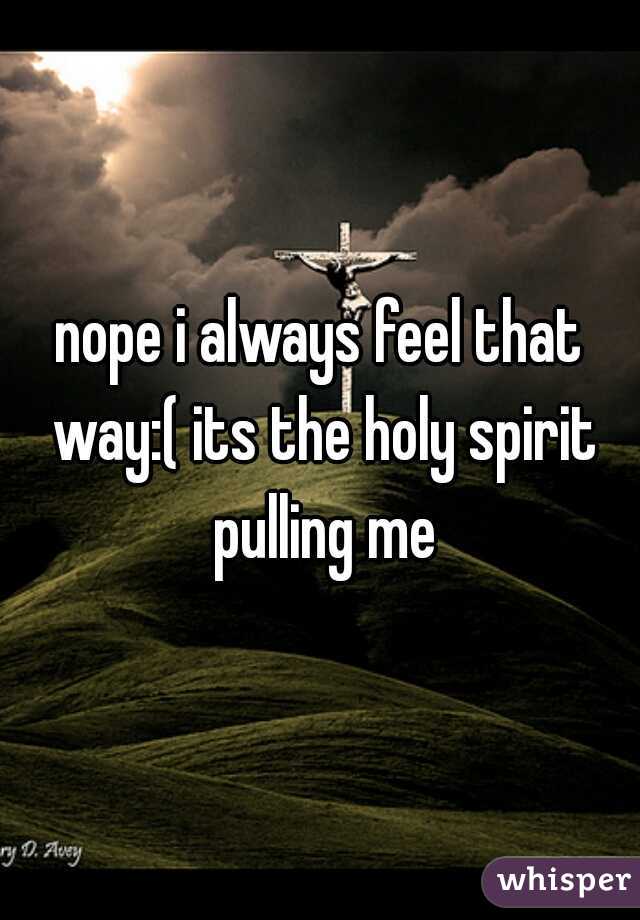 nope i always feel that way:( its the holy spirit pulling me