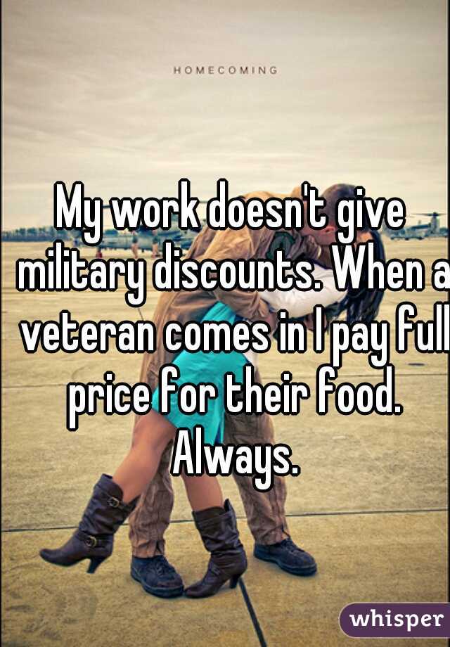 My work doesn't give military discounts. When a veteran comes in I pay full price for their food. Always.