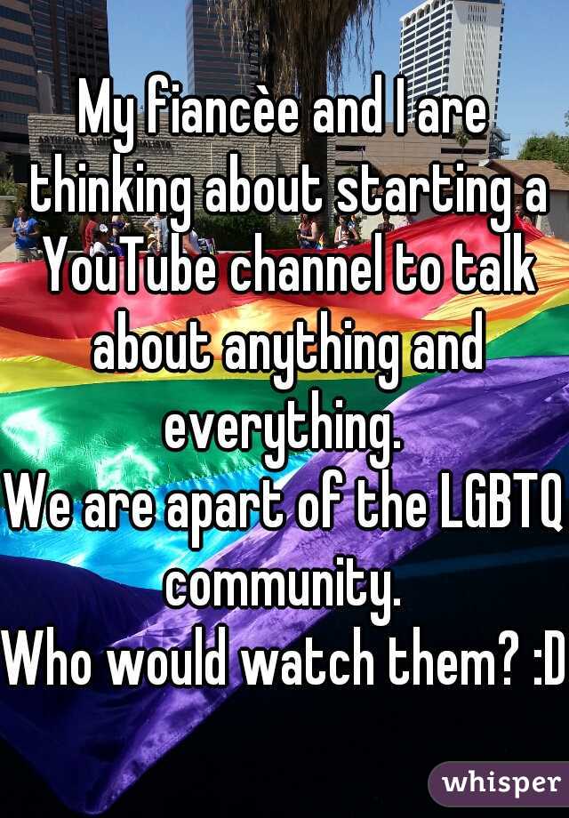 My fiancèe and I are thinking about starting a YouTube channel to talk about anything and everything. 
We are apart of the LGBTQ community. 
Who would watch them? :D 