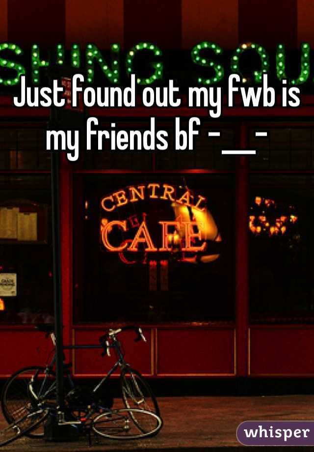 Just found out my fwb is my friends bf -___- 