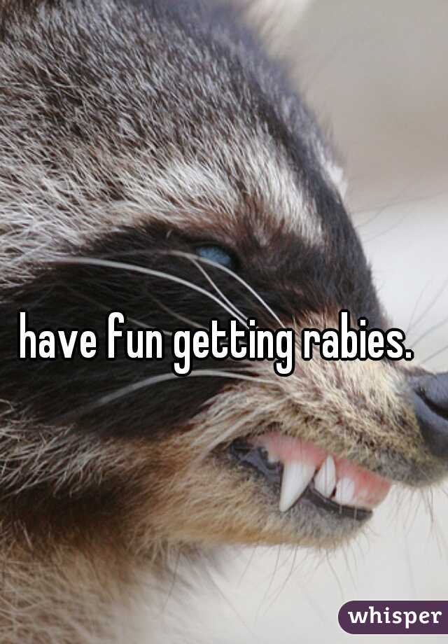 have fun getting rabies.