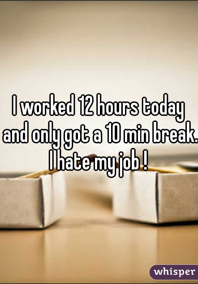 I worked 12 hours today and only got a 10 min break. I hate my job ! 