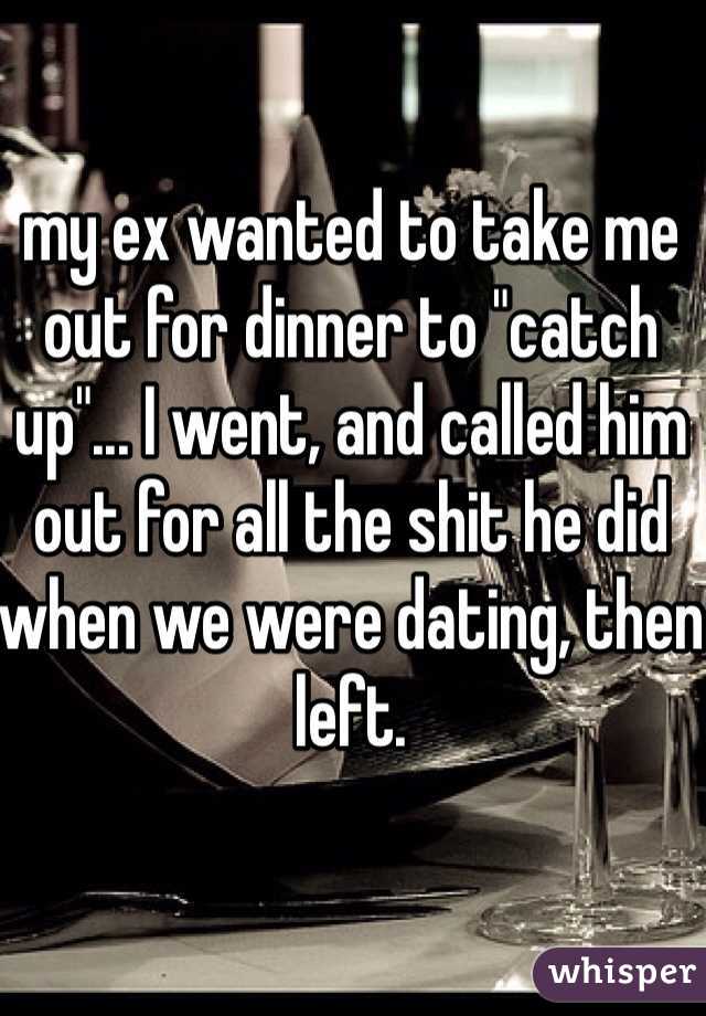 my ex wanted to take me out for dinner to "catch up"... I went, and called him out for all the shit he did when we were dating, then left. 