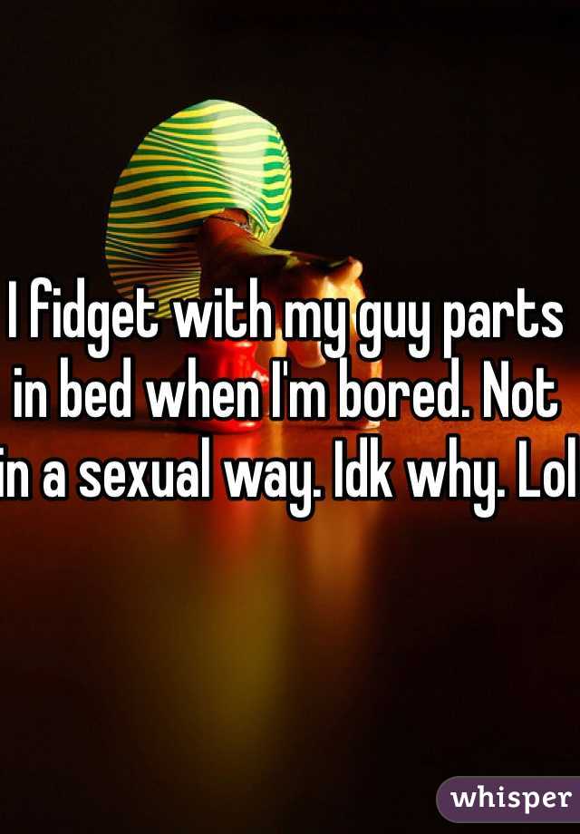 I fidget with my guy parts in bed when I'm bored. Not in a sexual way. Idk why. Lol