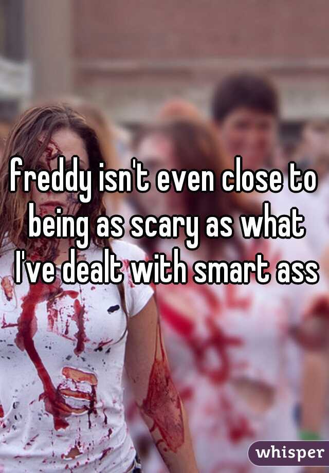 freddy isn't even close to being as scary as what I've dealt with smart ass