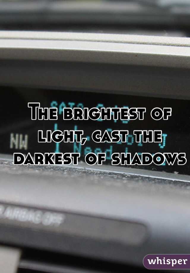 The brightest of light, cast the darkest of shadows