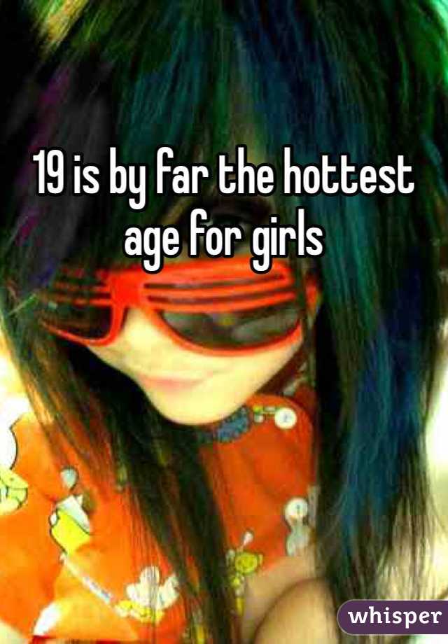 19 is by far the hottest age for girls