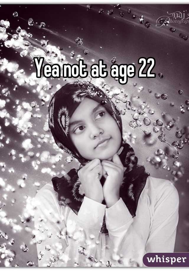 Yea not at age 22